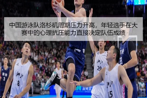 中国游泳队洛杉矶周期压力升高，年轻选手在大赛中的心理抗压能力直接决定队伍成绩